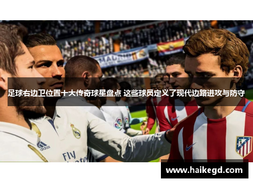足球右边卫位置十大传奇球星盘点 这些球员定义了现代边路进攻与防守