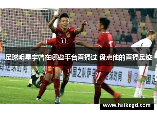 足球明星宇曾在哪些平台直播过 盘点他的直播足迹