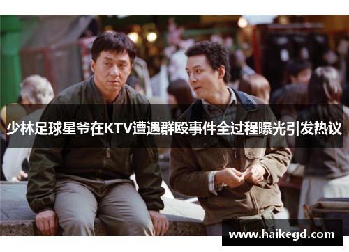 少林足球星爷在KTV遭遇群殴事件全过程曝光引发热议