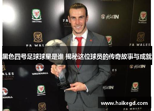 黑色四号足球球星是谁 揭秘这位球员的传奇故事与成就